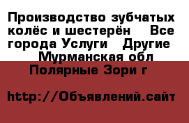 Производство зубчатых колёс и шестерён. - Все города Услуги » Другие   . Мурманская обл.,Полярные Зори г.